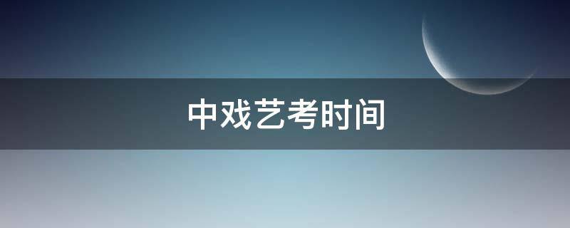 中戏艺考时间 中戏艺考时间2021