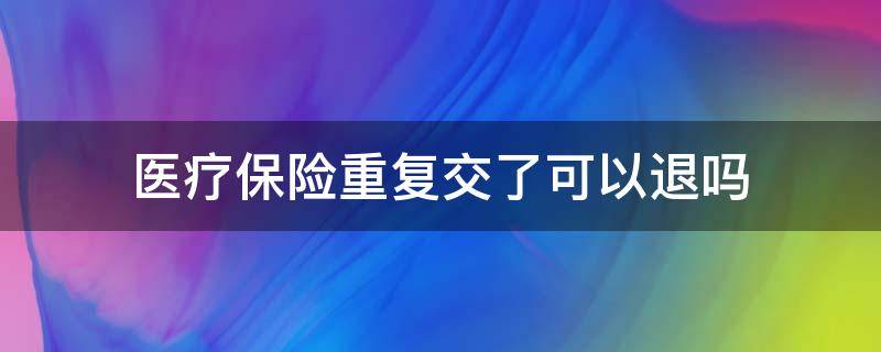 医疗保险重复交了可以退吗（医疗保险重复交了能退吗）