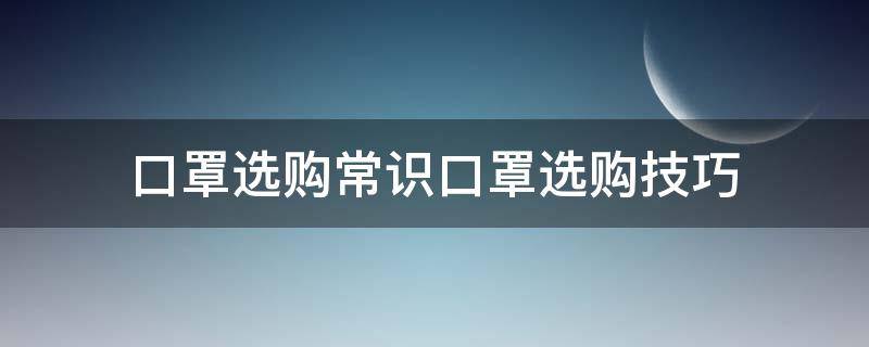 口罩选购常识口罩选购技巧（口罩选购指南）