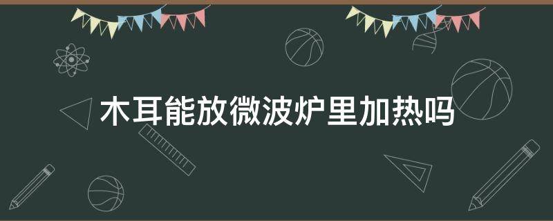 木耳能放微波炉里加热吗 木耳不能放微波炉加热哇