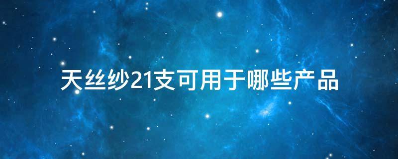 天丝纱21支可用于哪些产品（天丝最好多少支纱）