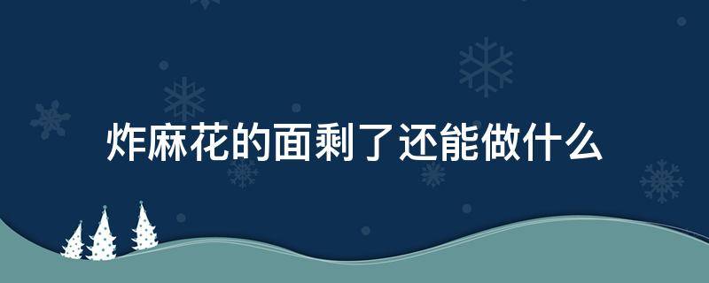 炸麻花的面剩了还能做什么 炸麻花剩下的面怎么办