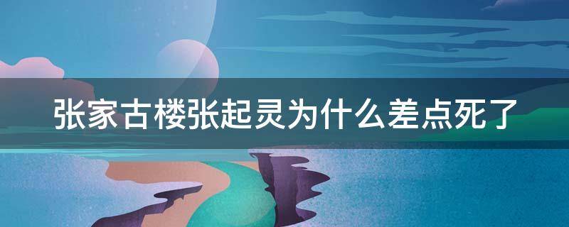 张家古楼张起灵为什么差点死了（张起灵张家古楼恢复记忆）