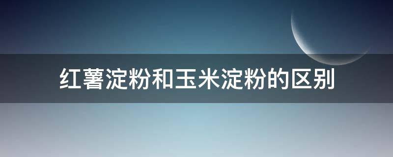 红薯淀粉和玉米淀粉的区别 红薯淀粉和玉米淀粉的区别和用法