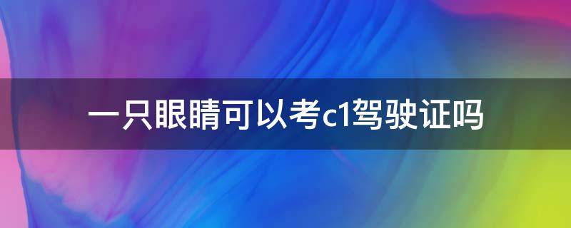 一只眼睛可以考c1驾驶证吗 一只眼睛可以考c1驾驶证吗、哈巴河有驾校吗