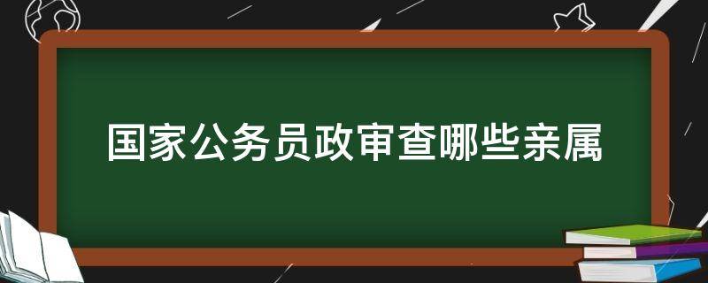 国家公务员政审查哪些亲属 国家公务员政审查哪些亲属包括外祖父母