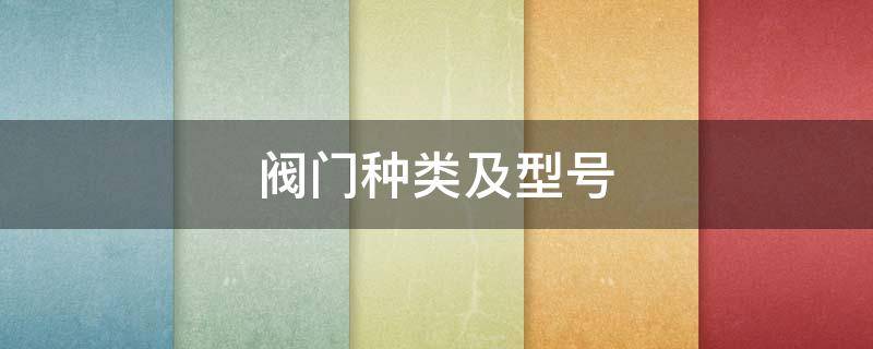 阀门种类及型号 阀门种类及型号表示方法