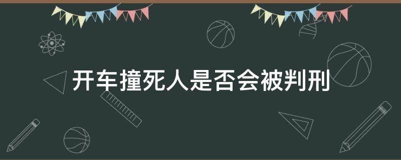 开车撞死人是否会被判刑 开车撞人会判死刑吗