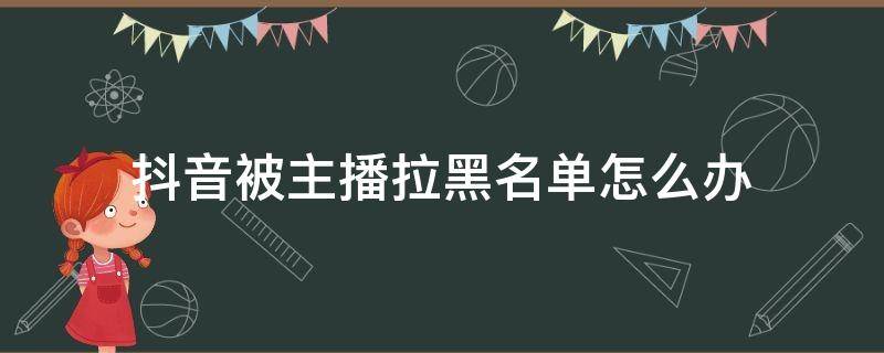 抖音被主播拉黑名单怎么办 被抖音主播拉入黑名单怎么办