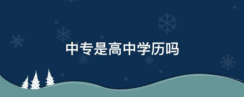 中专是高中学历吗 中专是高中以上学历吗