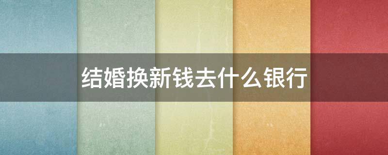 结婚换新钱去什么银行 过年去银行换新钱怎么换