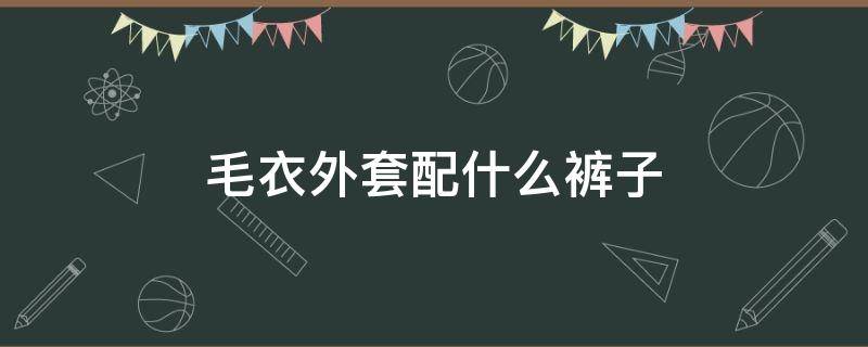 毛衣外套配什么裤子 毛衣外套配什么裤子好看图片