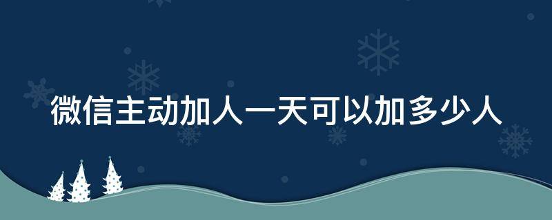 微信主动加人一天可以加多少人（微信主动加人一天可以加多少个）