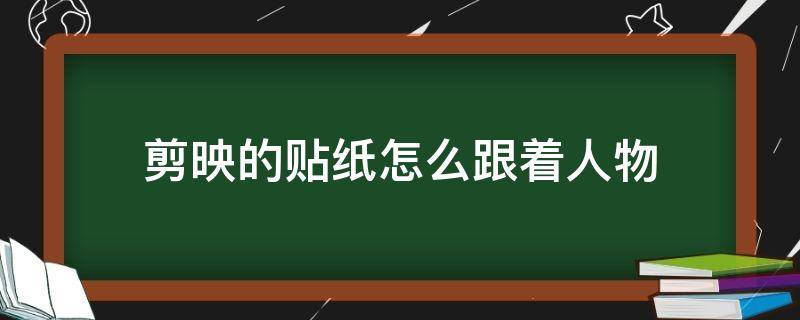 剪映的贴纸怎么跟着人物（剪映怎么把贴纸放到身后）