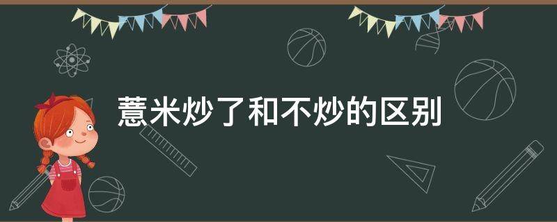 薏米炒了和不炒的区别 炒过的薏米和不炒的薏米有什么区别