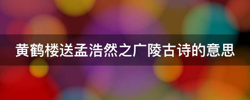 黄鹤楼送孟浩然之广陵古诗的意思 黄鹤楼送孟浩然之广陵古诗的意思简写