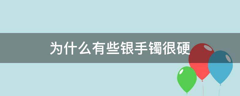 为什么有些银手镯很硬（为什么有的银手镯硬）