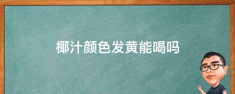 椰汁颜色发黄能喝吗 椰汁是黄色的能喝吗