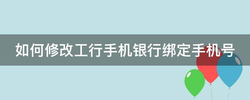 如何修改工行手机银行绑定手机号 如何修改工行手机银行绑定手机号码信息