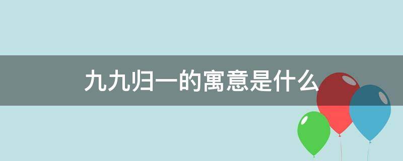 九九归一的寓意是什么 九九归一的寓意是什么意思