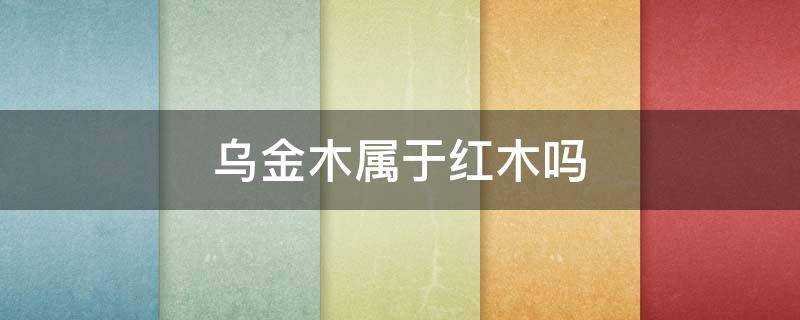 乌金木属于红木吗 乌金木是红木系列吗?