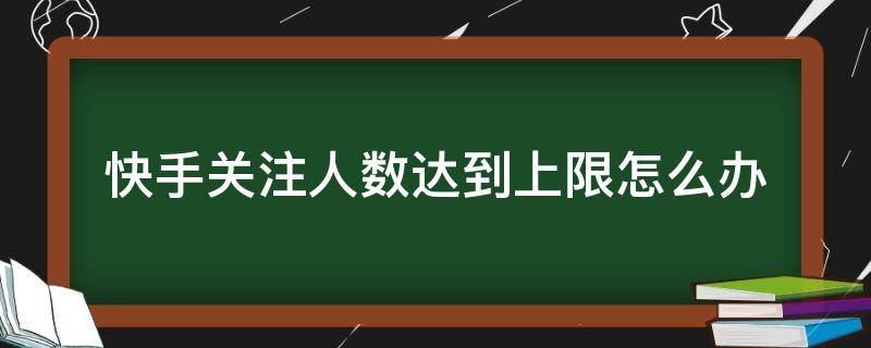 快手关注人数达到上限怎么办 快手关注人数达到上限怎么办 别人还能关注你吗