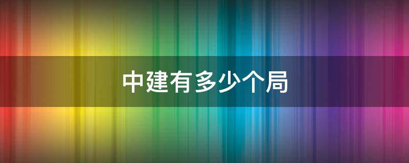 中建有多少个局（中建有多少个局多少分公司?）