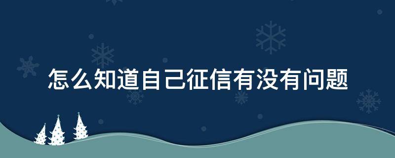 怎么知道自己征信有没有问题（怎样能知道自己的征信是不是有问题）