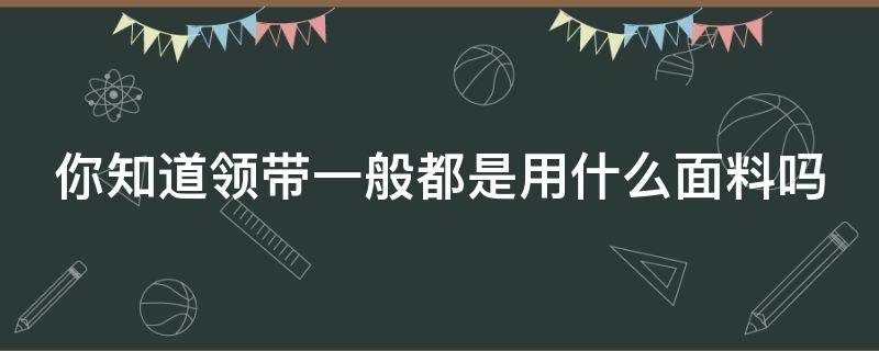 你知道领带一般都是用什么面料吗 领带一般用什么面料做