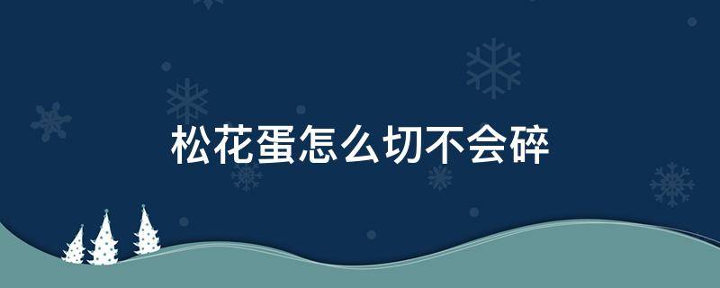 松花蛋怎么切不会碎 松花蛋如何切不碎