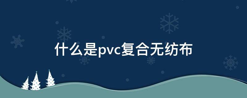 什么是pvc复合无纺布 无纺布和pvc