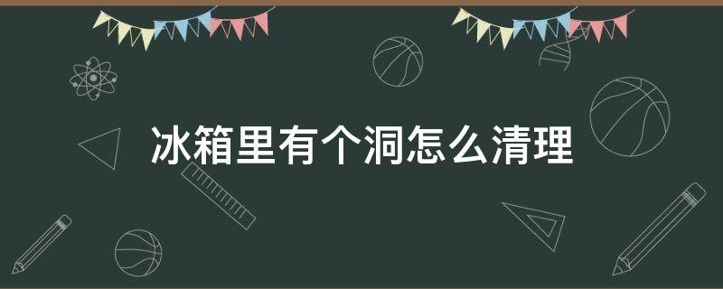 冰箱里有个洞怎么清理（冰箱里有个洞怎么清理干净）