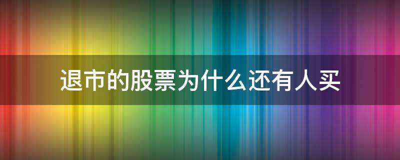 退市的股票为什么还有人买（马上退市的股票为什么还有人买）