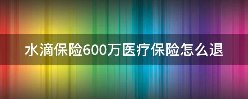 水滴保险600万医疗保险怎么退 水滴保险600万医疗怎么取消