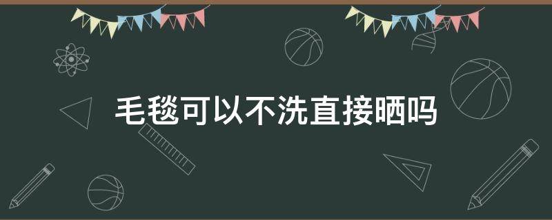 毛毯可以不洗直接晒吗 厚毛毯不洗,暴晒可以吗