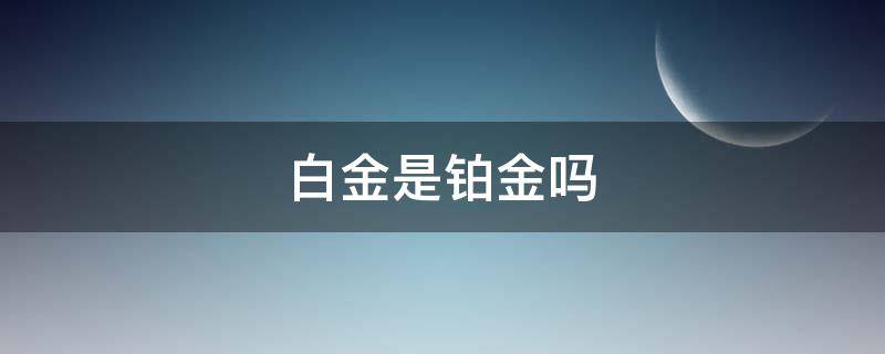 白金是铂金吗（白金和铂金是一样的吗）