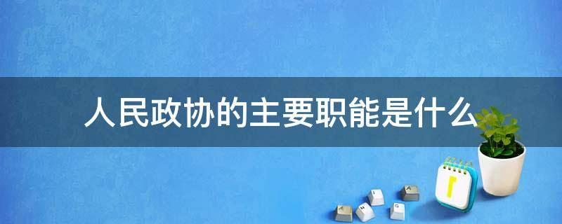 人民政协的主要职能是什么（人民政协的主要职能是什么?）