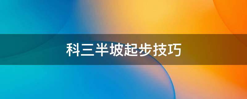 科三半坡起步技巧 科目三半坡起步怎么操作