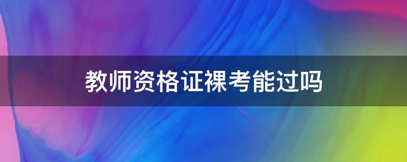 教师资格证裸考能过吗 教师资格证笔试裸考可以通过吗