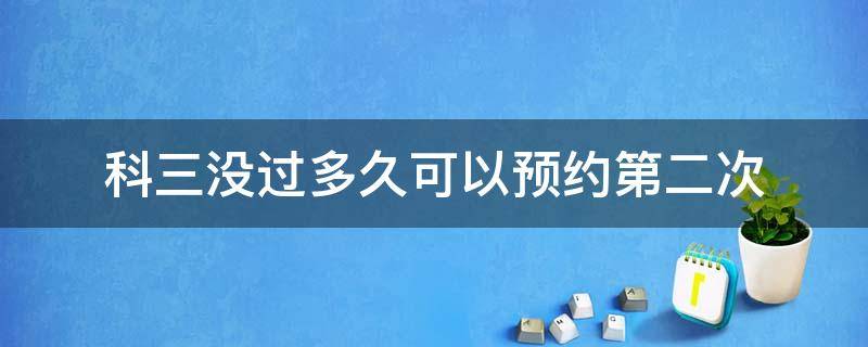 科三没过多久可以预约第二次 科目三考试没过几天才能约第二次