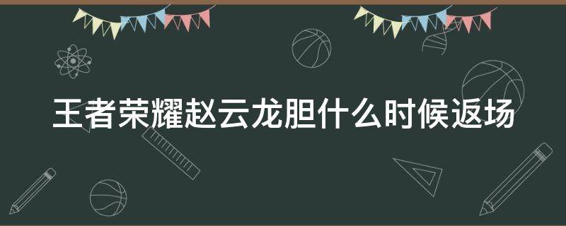 王者荣耀赵云龙胆什么时候返场 王者荣耀赵云龙胆返场过吗