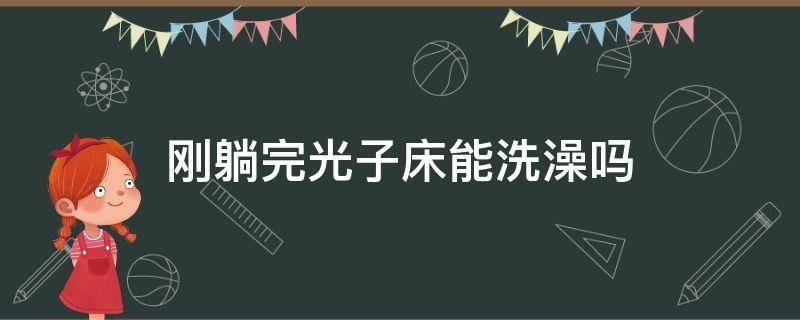 刚躺完光子床能洗澡吗（躺了光子床后可以洗澡吗）