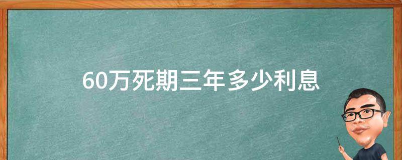 60万死期三年多少利息（60万死期一年多少利息）