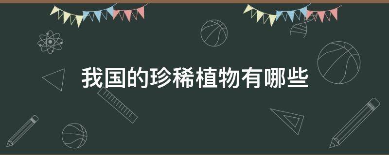 我国的珍稀植物有哪些（我国的珍稀植物有哪些 分别在哪里）