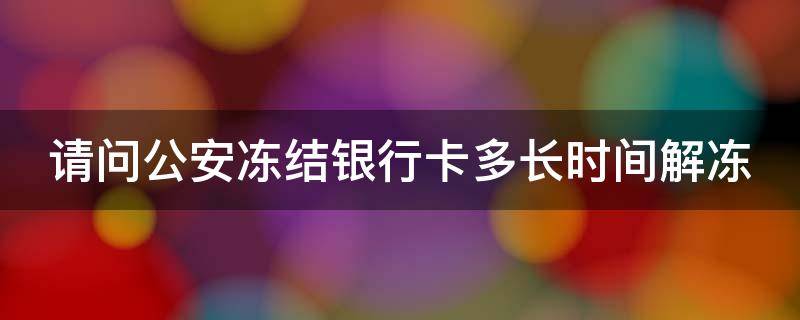 请问公安冻结银行卡多长时间解冻（请问公安冻结银行卡多长时间解冻啊）