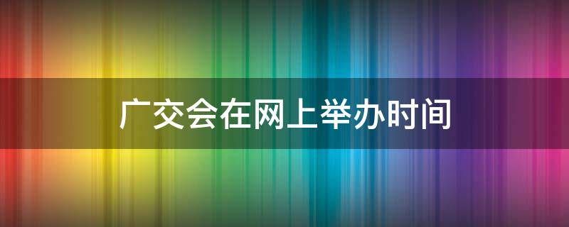 广交会在网上举办时间（2018年广交会举办时间地点）