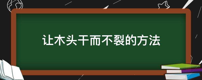 让木头干而不裂的方法（有什么方法让木头不裂）