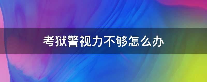 考狱警视力不够怎么办（考上狱警了,但是视力不行,怎么办）