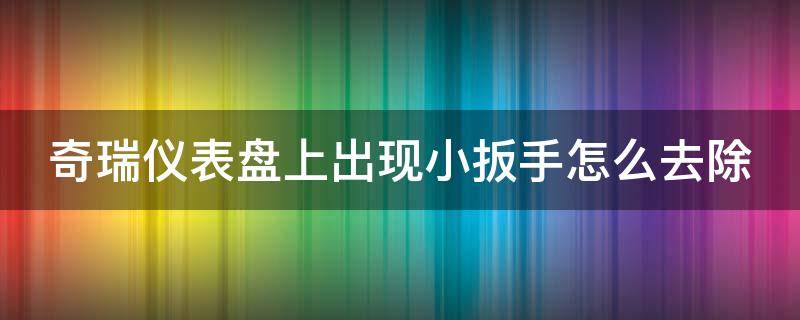 奇瑞仪表盘上出现小扳手怎么去除 奇瑞仪表盘出现小扳手怎么回事