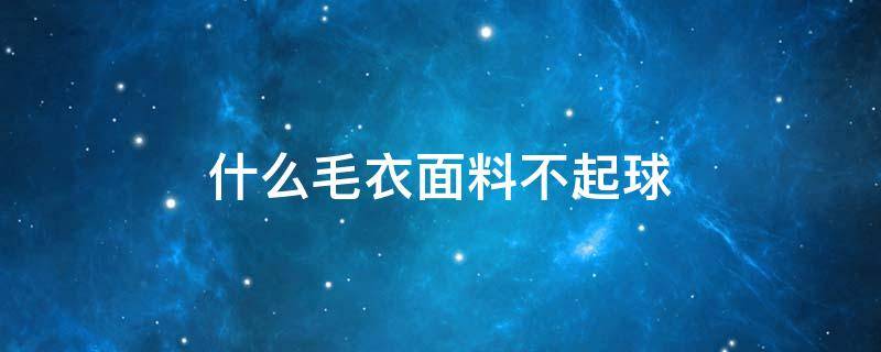 什么毛衣面料不起球 什么毛衣面料不起球不变形